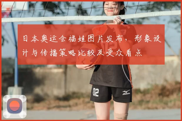 日本奥运会福娃图片发布，形象设计与传播策略比较及受众看点