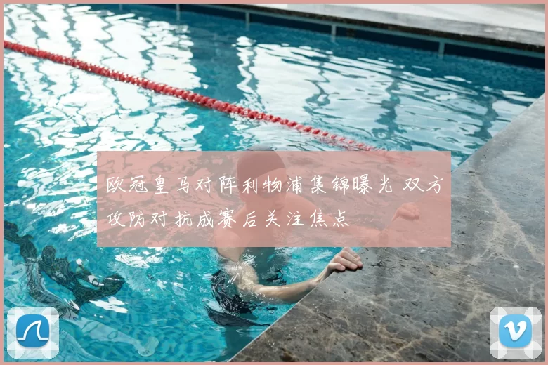 欧冠皇马对阵利物浦集锦曝光 双方攻防对抗成赛后关注焦点