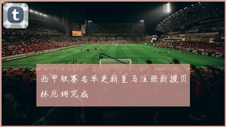 西甲联赛名单更新皇马注册新援贝林厄姆完成