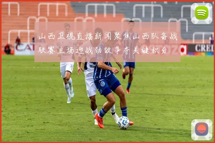 山西卫视直播新闻聚焦山西队备战联赛主场迎战劲敌争夺关键积分