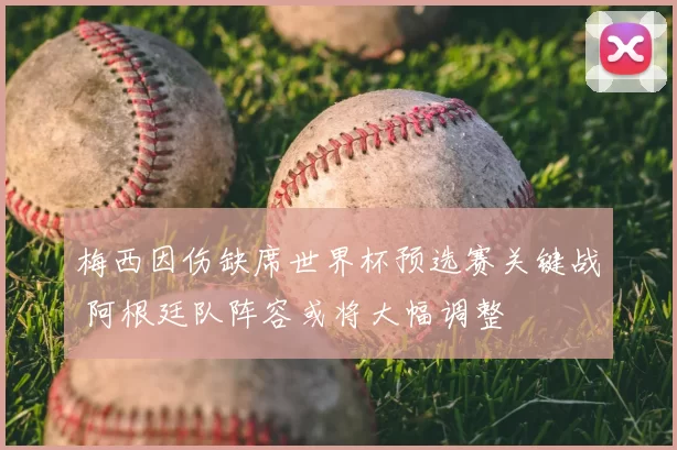 梅西因伤缺席世界杯预选赛关键战 阿根廷队阵容或将大幅调整