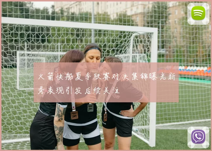 火箭快船夏季联赛对决集锦曝光新秀表现引发后续关注