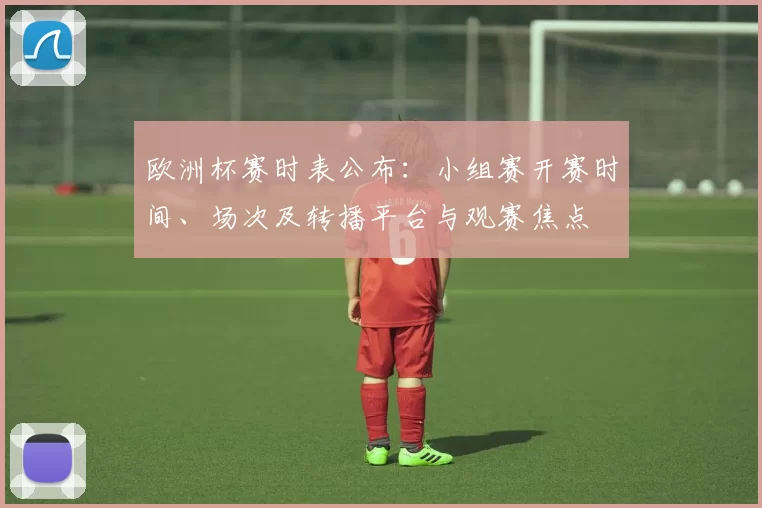 欧洲杯赛时表公布：小组赛开赛时间、场次及转播平台与观赛焦点