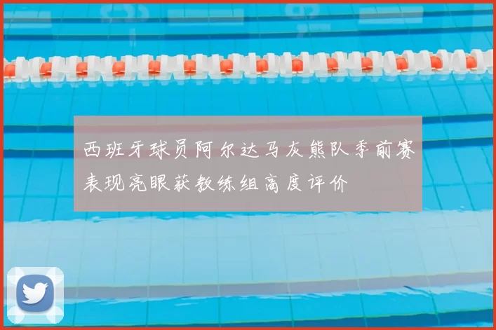 西班牙球员阿尔达马灰熊队季前赛表现亮眼获教练组高度评价