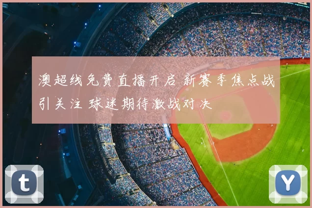澳超线免费直播开启 新赛季焦点战引关注 球迷期待激战对决