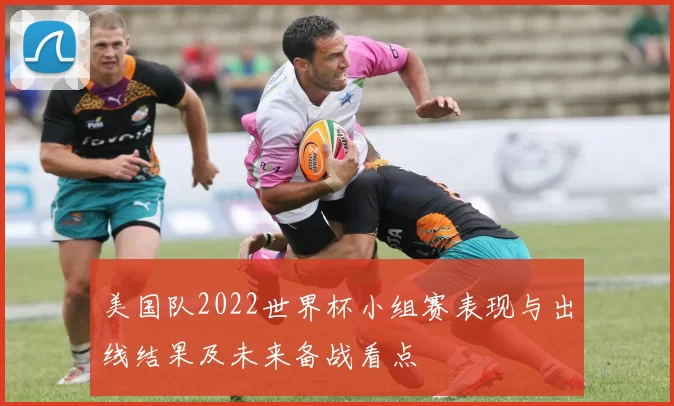 美国队2022世界杯小组赛表现与出线结果及未来备战看点